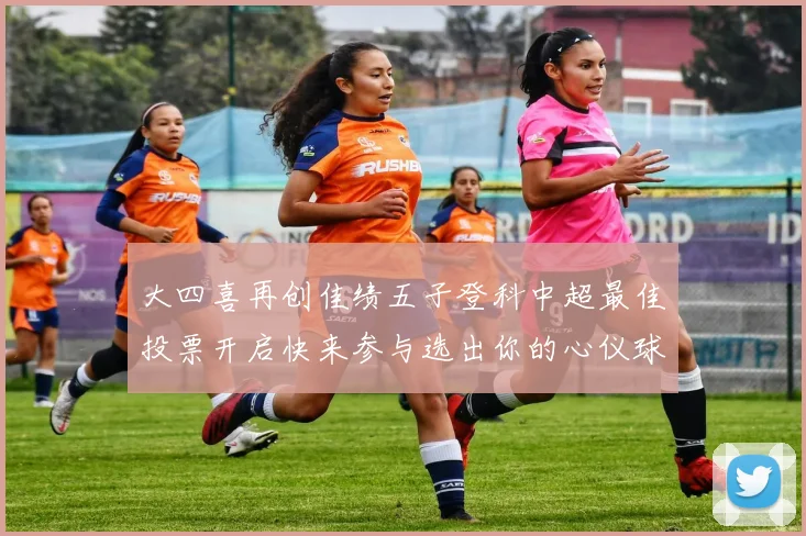 大四喜再创佳绩五子登科中超最佳投票开启快来参与选出你的心仪球员