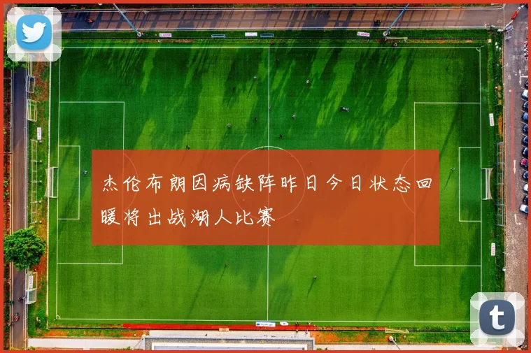杰伦布朗因病缺阵昨日今日状态回暖将出战湖人比赛