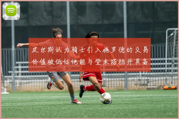 皮尔斯认为骑士引入施罗德的交易价值被低估他能与登米搭档并具备防守能力