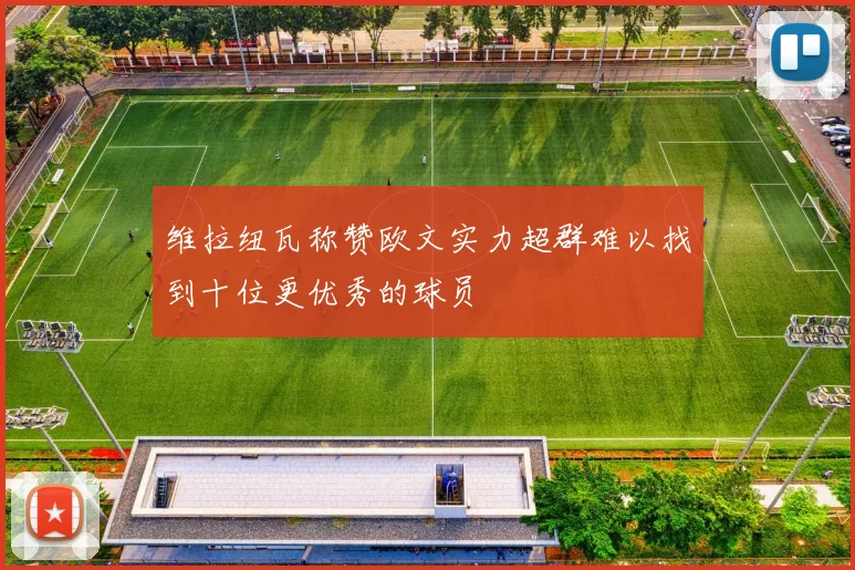 维拉纽瓦称赞欧文实力超群难以找到十位更优秀的球员