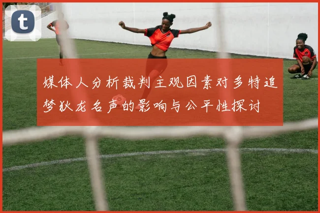 媒体人分析裁判主观因素对多特追梦狄龙名声的影响与公平性探讨