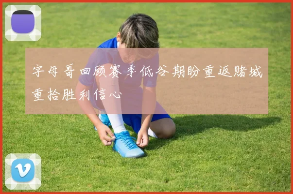 字母哥回顾赛季低谷期盼重返赌城重拾胜利信心