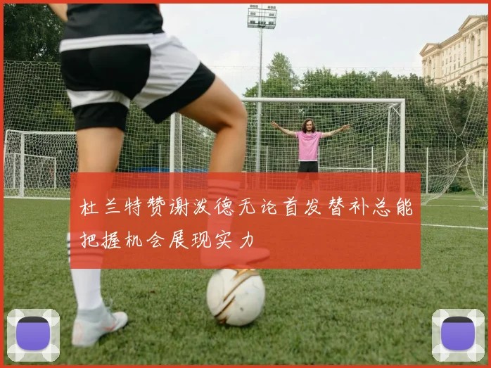 杜兰特赞谢泼德无论首发替补总能把握机会展现实力