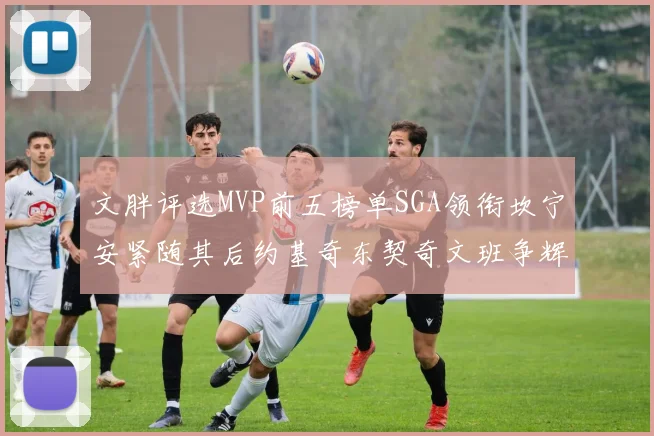 文胖评选MVP前五榜单SGA领衔坎宁安紧随其后约基奇东契奇文班争辉