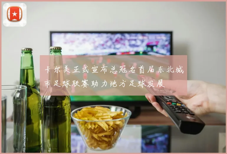卡尔美正式宣布总冠名首届东北城市足球联赛助力地方足球发展