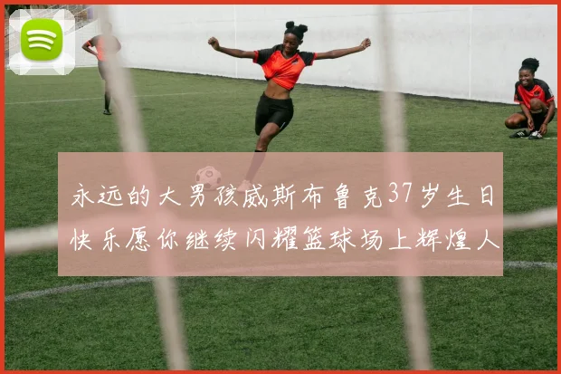 永远的大男孩威斯布鲁克37岁生日快乐愿你继续闪耀篮球场上辉煌人生