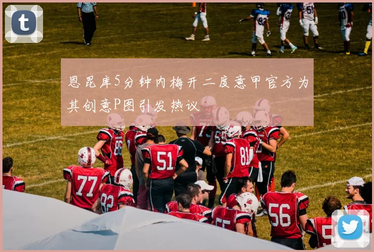恩昆库5分钟内梅开二度意甲官方为其创意P图引发热议
