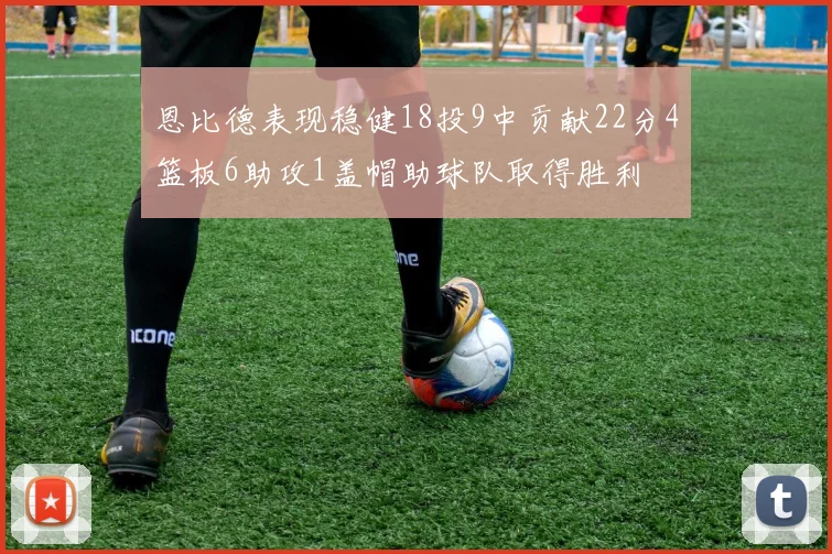 恩比德表现稳健18投9中贡献22分4篮板6助攻1盖帽助球队取得胜利