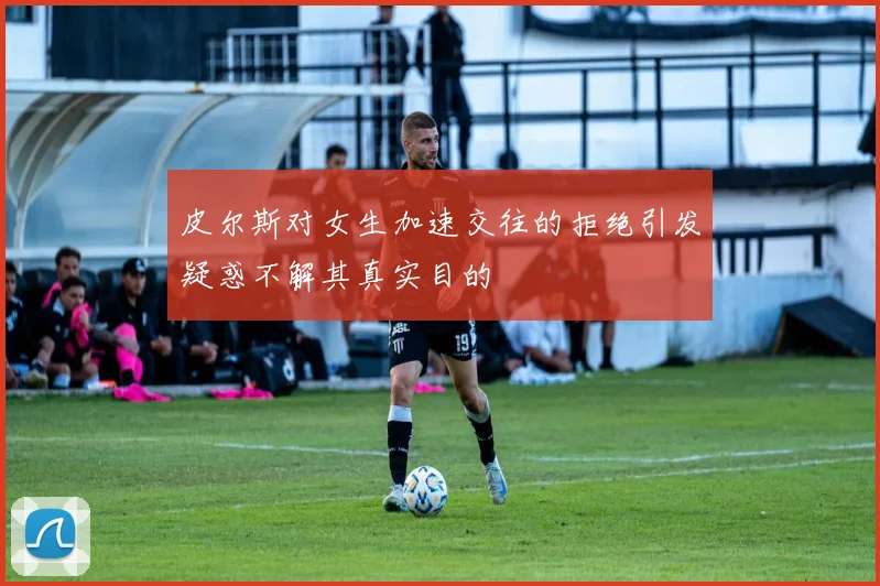 皮尔斯对女生加速交往的拒绝引发疑惑不解其真实目的