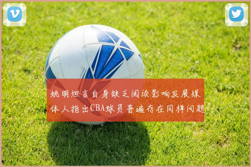 姚明坦言自身缺乏阅读影响发展媒体人指出CBA球员普遍存在同样问题