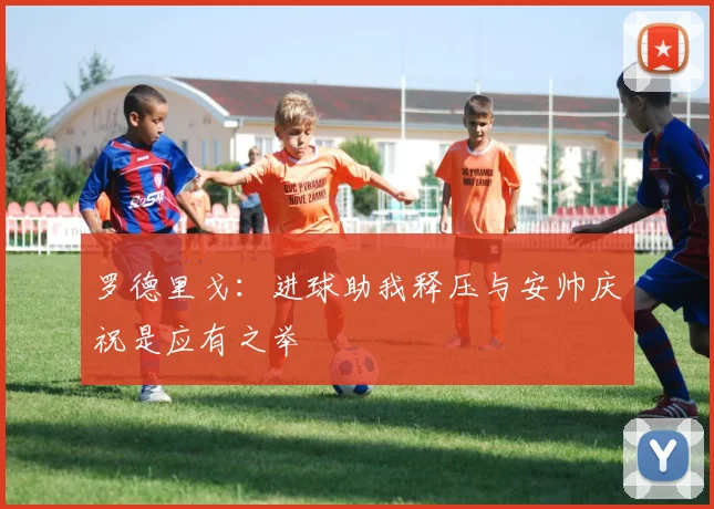 罗德里戈：进球助我释压与安帅庆祝是应有之举