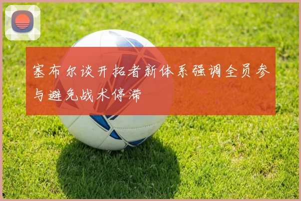 塞布尔谈开拓者新体系强调全员参与避免战术停滞