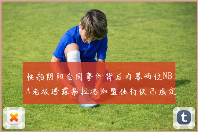 快船阴阳合同事件背后内幕两位NBA老板透露弗拉格加盟独行侠已成定局