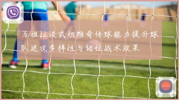 马祖拉谈武切维奇传球能力提升球队进攻多样性与错位战术效果