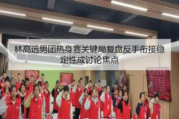 林高远男团热身赛关键局复盘反手衔接稳定性成讨论焦点 | qyg
